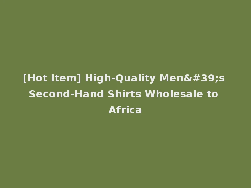[Hot Item] High-Quality Men's Second-Hand Shirts Wholesale to Africa