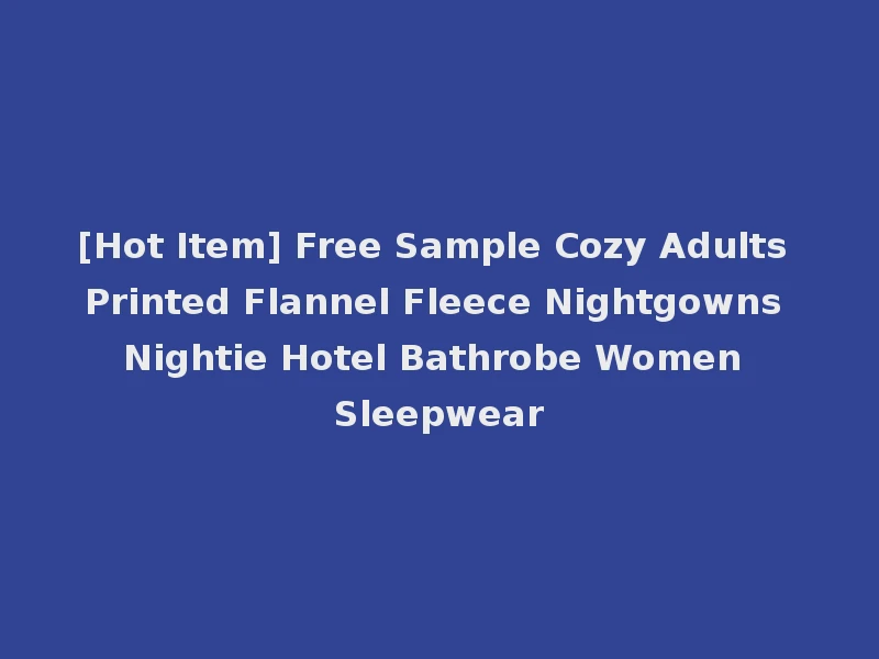 [Hot Item] Free Sample Cozy Adults Printed Flannel Fleece Nightgowns Nightie Hotel Bathrobe Women Sleepwear