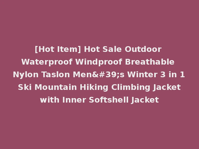 [Hot Item] Hot Sale Outdoor Waterproof Windproof Breathable Nylon Taslon Men's Winter 3 in 1 Ski Mountain Hiking Climbing Jacket with Inner Softshell Jacket