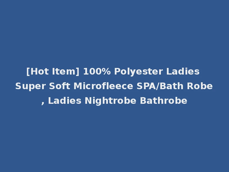 [Hot Item] 100% Polyester Ladies Super Soft Microfleece SPA/Bath Robe, Ladies Nightrobe Bathrobe