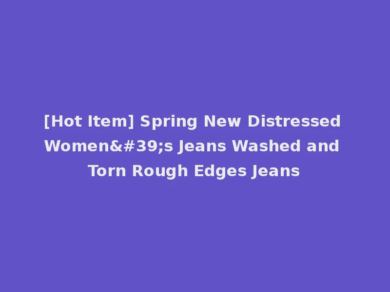 [Hot Item] Spring New Distressed Women's Jeans Washed and Torn Rough Edges Jeans