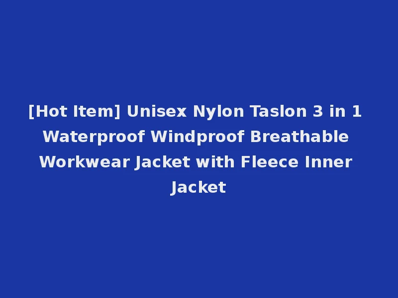 [Hot Item] Unisex Nylon Taslon 3 in 1 Waterproof Windproof Breathable Workwear Jacket with Fleece Inner Jacket