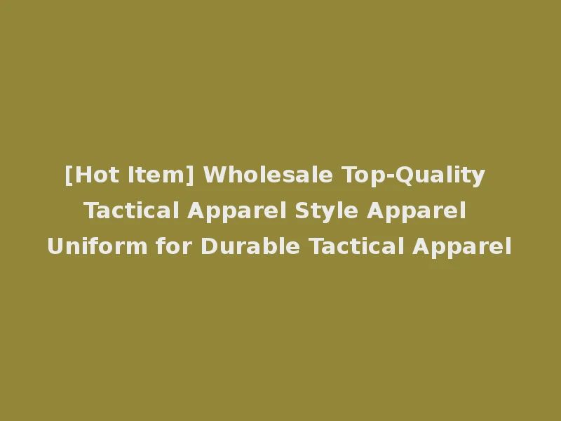 [Hot Item] Wholesale Top-Quality Tactical Apparel Style Apparel Uniform for Durable Tactical Apparel