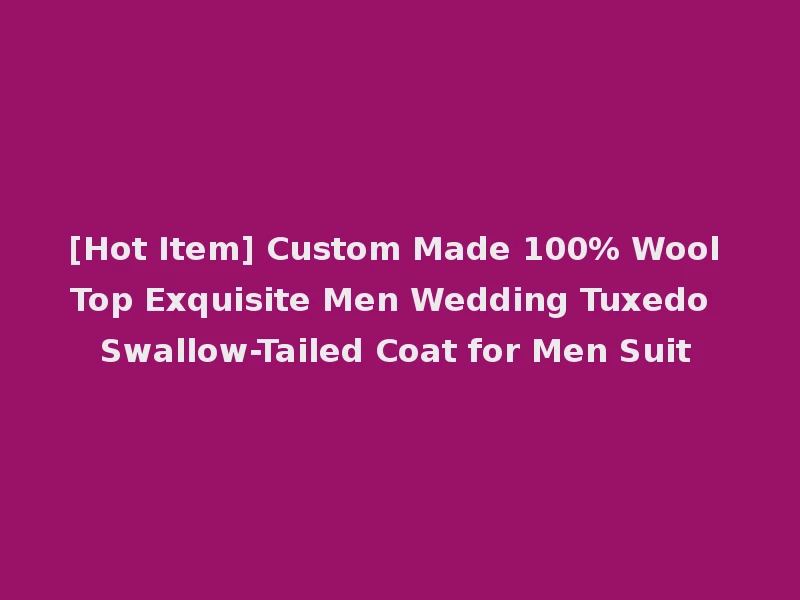 [Hot Item] Custom Made 100% Wool Top Exquisite Men Wedding Tuxedo Swallow-Tailed Coat for Men Suit