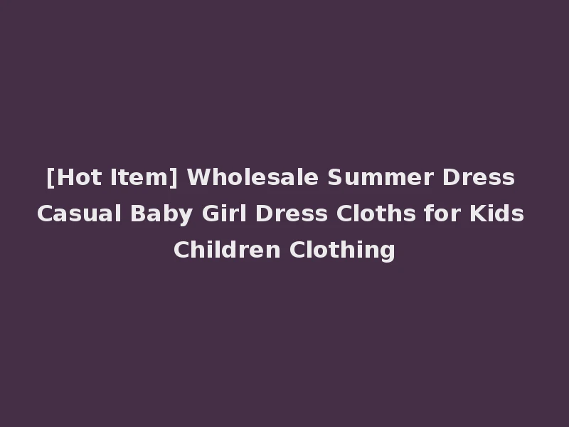 [Hot Item] Wholesale Summer Dress Casual Baby Girl Dress Cloths for Kids Children Clothing