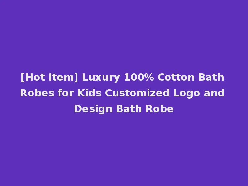 [Hot Item] Luxury 100% Cotton Bath Robes for Kids Customized Logo and Design Bath Robe