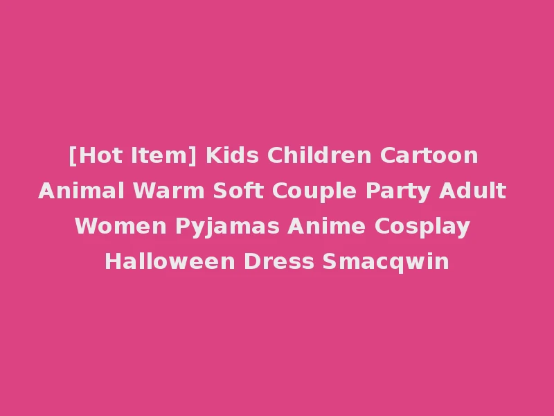 [Hot Item] Kids Children Cartoon Animal Warm Soft Couple Party Adult Women Pyjamas Anime Cosplay Halloween Dress Smacqwin