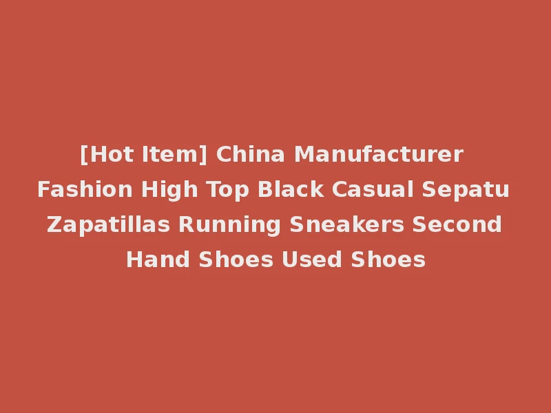 [Hot Item] China Manufacturer Fashion High Top Black Casual Sepatu Zapatillas Running Sneakers Second Hand Shoes Used Shoes