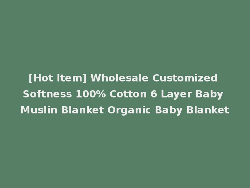 [Hot Item] Wholesale Customized Softness 100% Cotton 6 Layer Baby Muslin Blanket Organic Baby Blanket