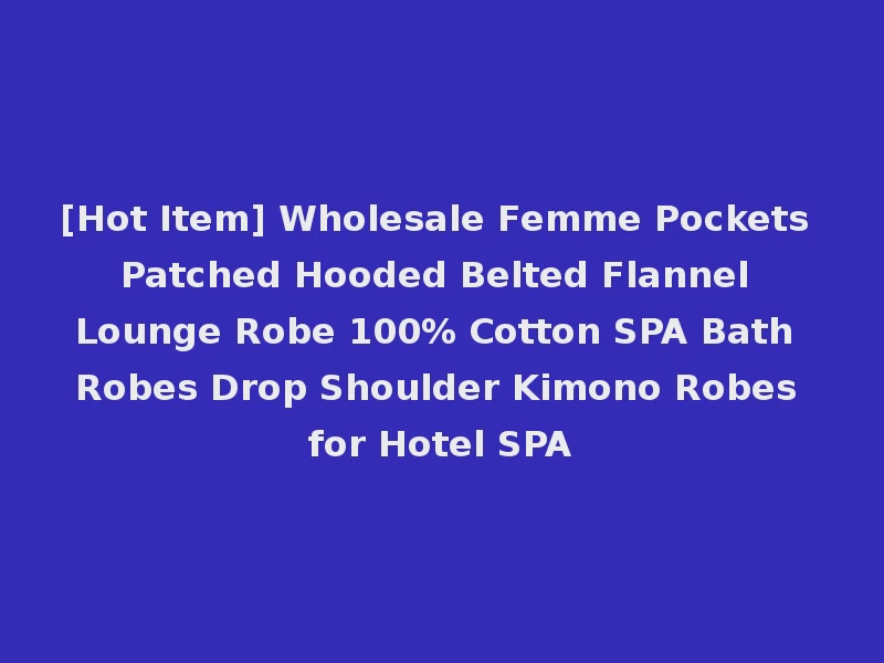 [Hot Item] Wholesale Femme Pockets Patched Hooded Belted Flannel Lounge Robe 100% Cotton SPA Bath Robes Drop Shoulder Kimono Robes for Hotel SPA