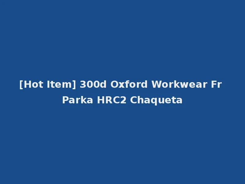 [Hot Item] 300d Oxford Workwear Fr Parka HRC2 Chaqueta