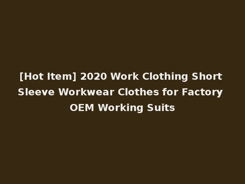 [Hot Item] 2020 Work Clothing Short Sleeve Workwear Clothes for Factory OEM Working Suits