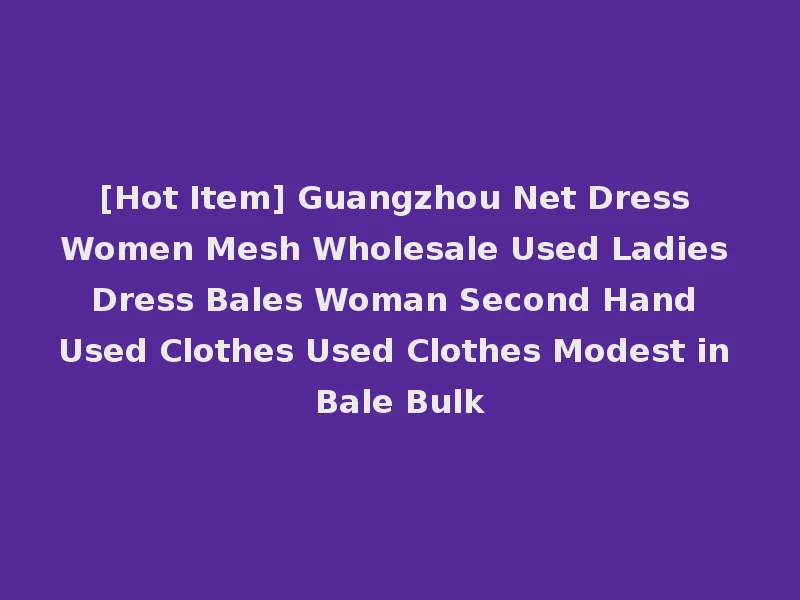 [Hot Item] Guangzhou Net Dress Women Mesh Wholesale Used Ladies Dress Bales Woman Second Hand Used Clothes Used Clothes Modest in Bale Bulk