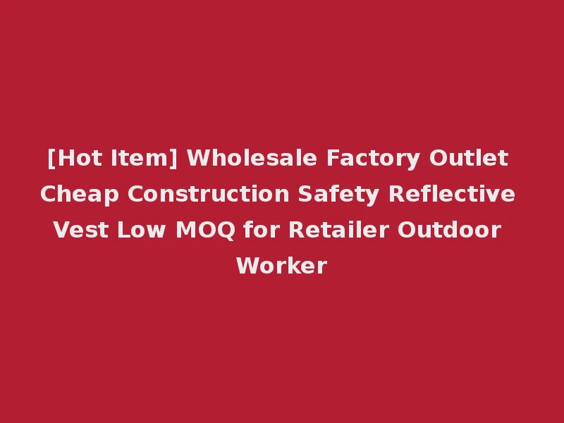 [Hot Item] Wholesale Factory Outlet Cheap Construction Safety Reflective Vest Low MOQ for Retailer Outdoor Worker