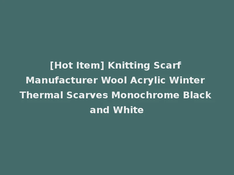 [Hot Item] Knitting Scarf Manufacturer Wool Acrylic Winter Thermal Scarves Monochrome Black and White