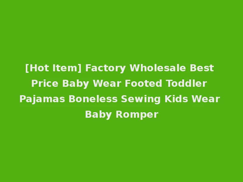 [Hot Item] Factory Wholesale Best Price Baby Wear Footed Toddler Pajamas Boneless Sewing Kids Wear Baby Romper
