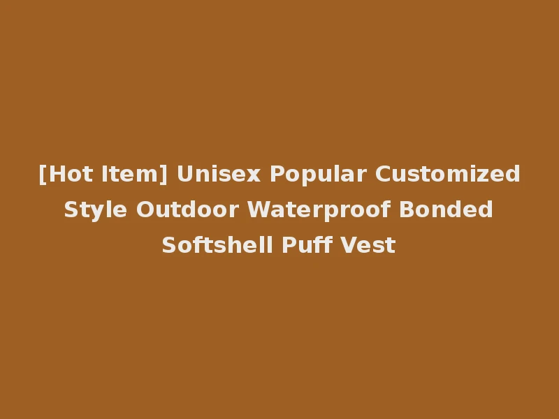 [Hot Item] Unisex Popular Customized Style Outdoor Waterproof Bonded Softshell Puff Vest