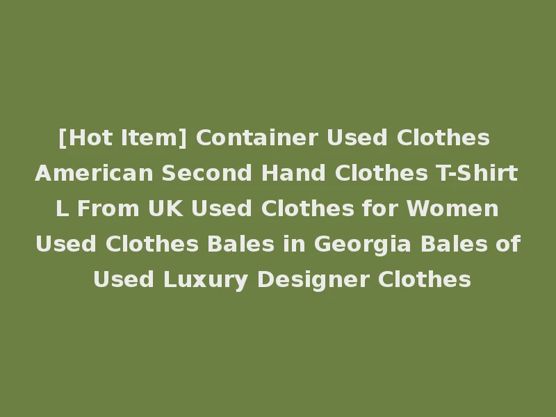 [Hot Item] Container Used Clothes American Second Hand Clothes T-Shirt L From UK Used Clothes for Women Used Clothes Bales in Georgia Bales of Used Luxury Designer Clothes