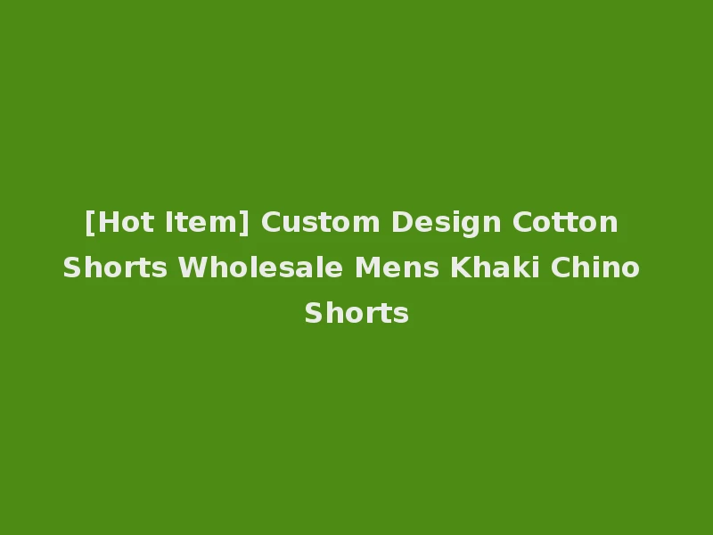 [Hot Item] Custom Design Cotton Shorts Wholesale Mens Khaki Chino Shorts