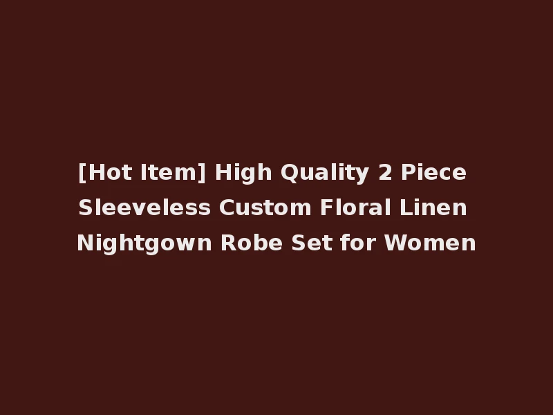 [Hot Item] High Quality 2 Piece Sleeveless Custom Floral Linen Nightgown Robe Set for Women