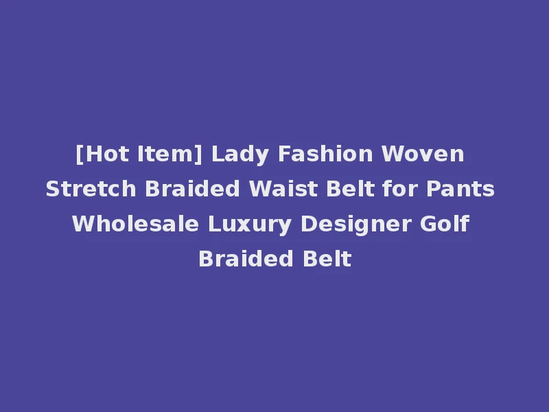 [Hot Item] Lady Fashion Woven Stretch Braided Waist Belt for Pants Wholesale Luxury Designer Golf Braided Belt