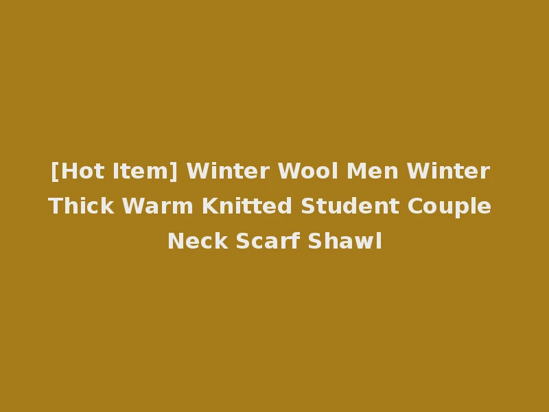 [Hot Item] Winter Wool Men Winter Thick Warm Knitted Student Couple Neck Scarf Shawl