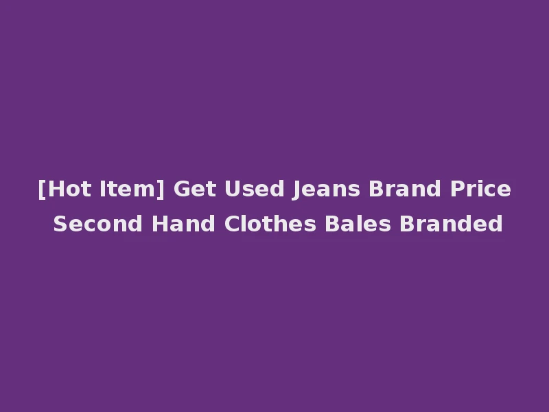 [Hot Item] Get Used Jeans Brand Price Second Hand Clothes Bales Branded