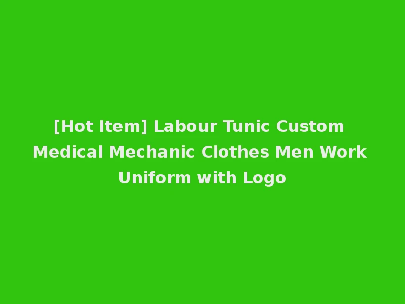 [Hot Item] Labour Tunic Custom Medical Mechanic Clothes Men Work Uniform with Logo