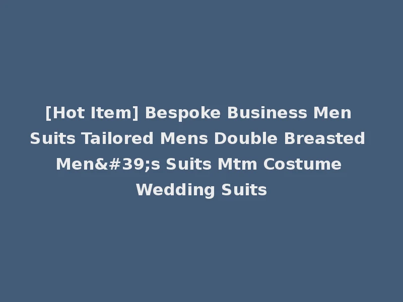 [Hot Item] Bespoke Business Men Suits Tailored Mens Double Breasted Men's Suits Mtm Costume Wedding Suits
