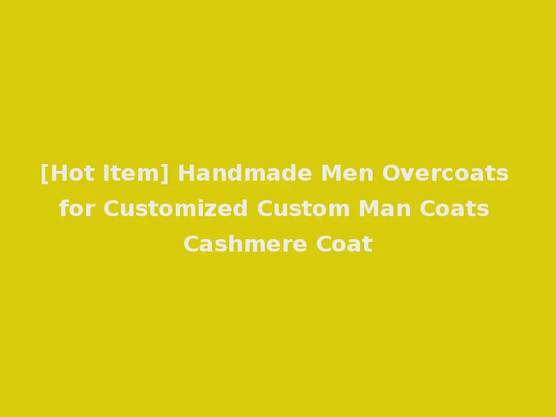 [Hot Item] Handmade Men Overcoats for Customized Custom Man Coats Cashmere Coat