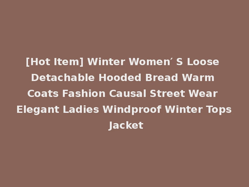 [Hot Item] Winter Women′ S Loose Detachable Hooded Bread Warm Coats Fashion Causal Street Wear Elegant Ladies Windproof Winter Tops Jacket