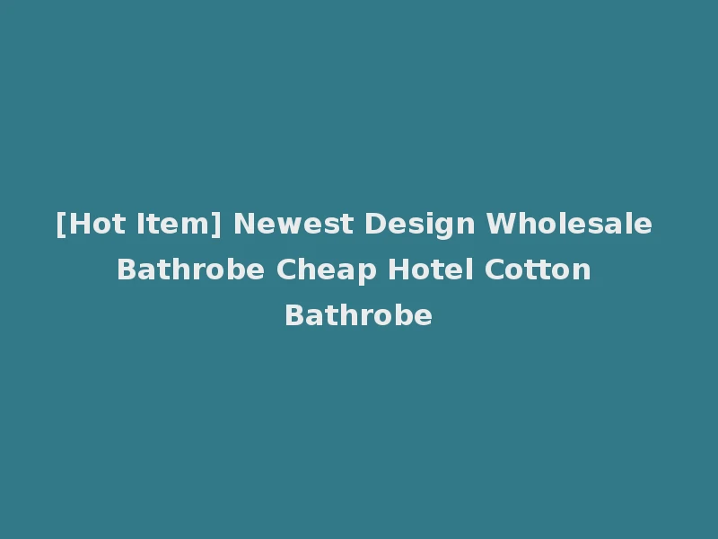[Hot Item] Newest Design Wholesale Bathrobe Cheap Hotel Cotton Bathrobe