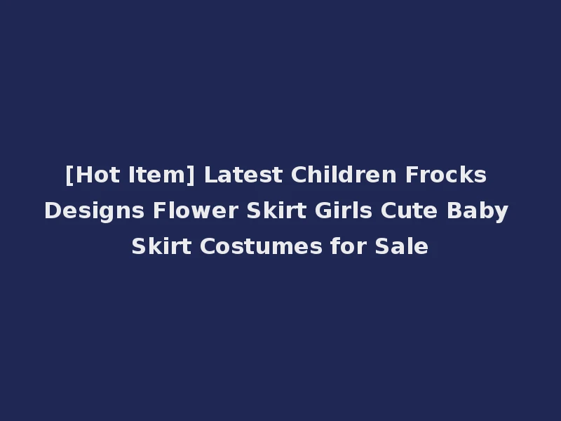 [Hot Item] Latest Children Frocks Designs Flower Skirt Girls Cute Baby Skirt Costumes for Sale