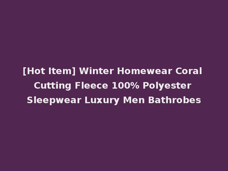[Hot Item] Winter Homewear Coral Cutting Fleece 100% Polyester Sleepwear Luxury Men Bathrobes