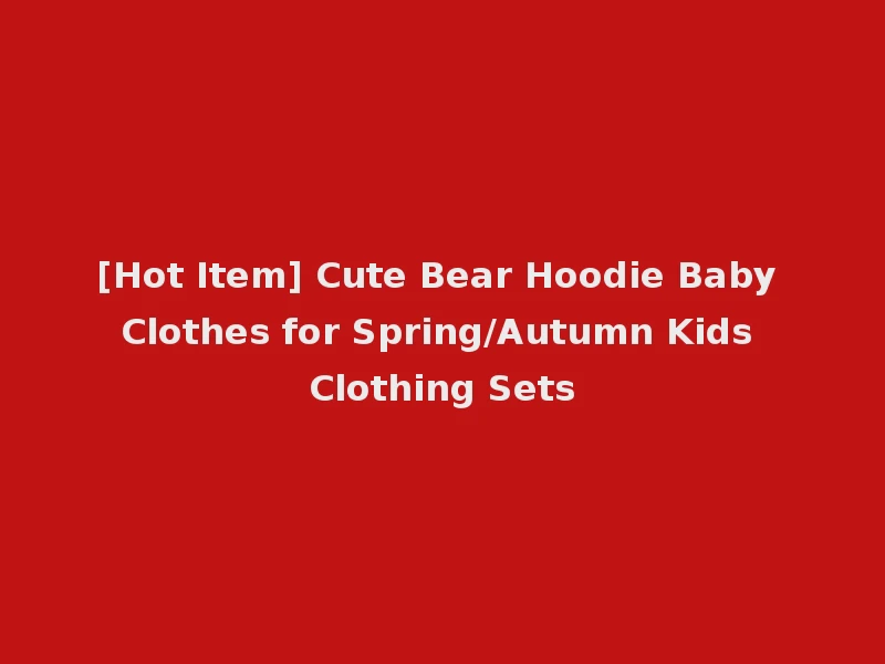 [Hot Item] Cute Bear Hoodie Baby Clothes for Spring/Autumn Kids Clothing Sets