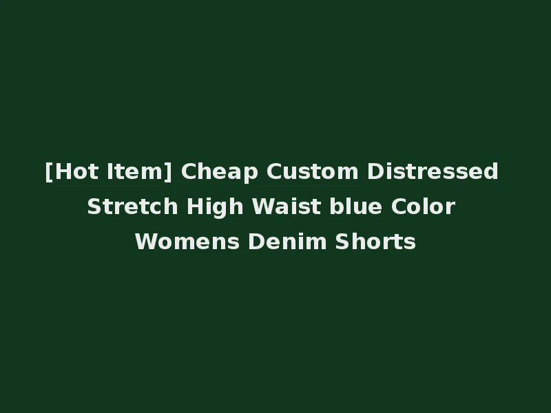 [Hot Item] Cheap Custom Distressed Stretch High Waist blue Color Womens Denim Shorts