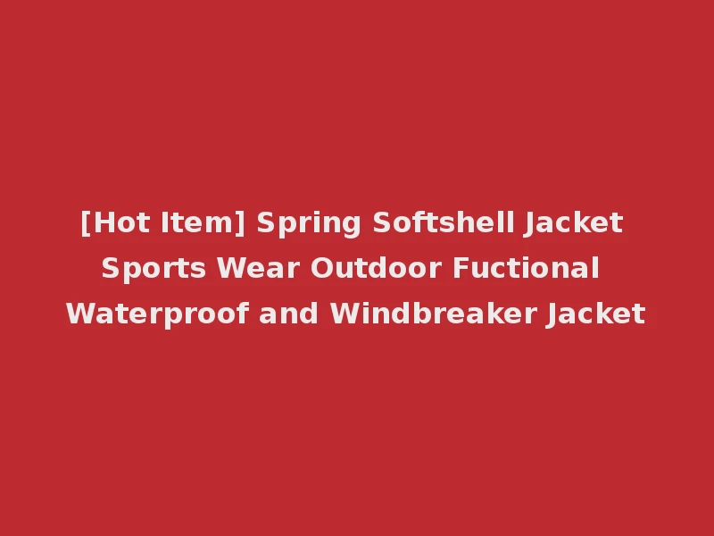 [Hot Item] Spring Softshell Jacket Sports Wear Outdoor Fuctional Waterproof and Windbreaker Jacket