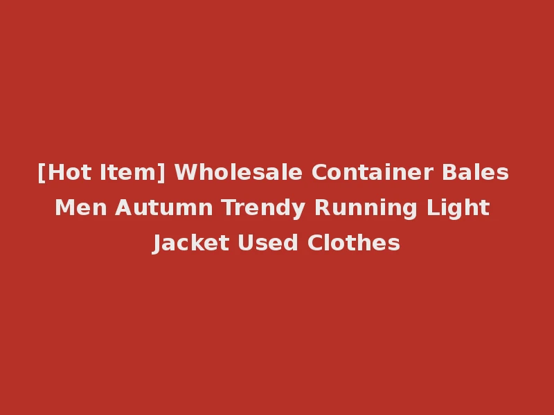 [Hot Item] Wholesale Container Bales Men Autumn Trendy Running Light Jacket Used Clothes