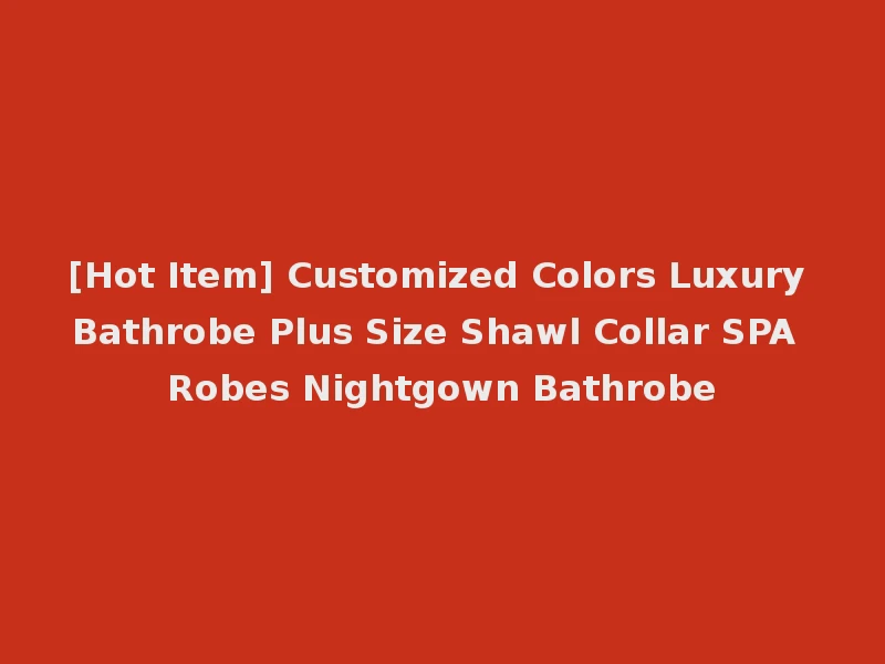 [Hot Item] Customized Colors Luxury Bathrobe Plus Size Shawl Collar SPA Robes Nightgown Bathrobe
