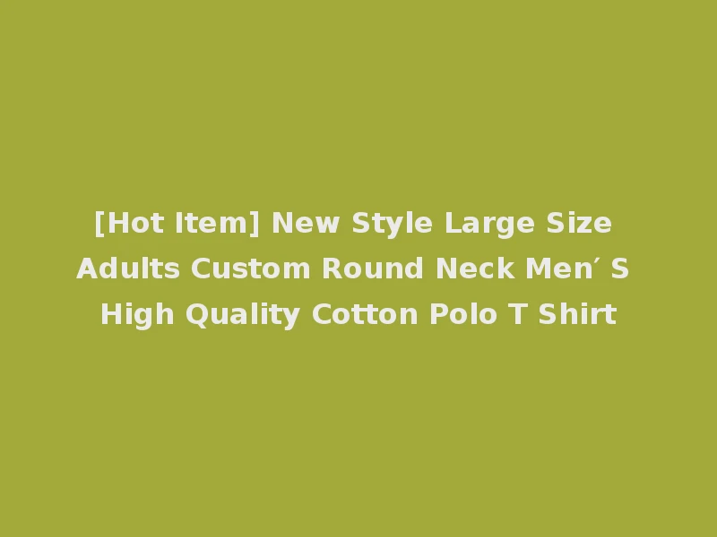 [Hot Item] New Style Large Size Adults Custom Round Neck Men′ S High Quality Cotton Polo T Shirt