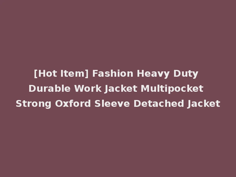 [Hot Item] Fashion Heavy Duty Durable Work Jacket Multipocket Strong Oxford Sleeve Detached Jacket
