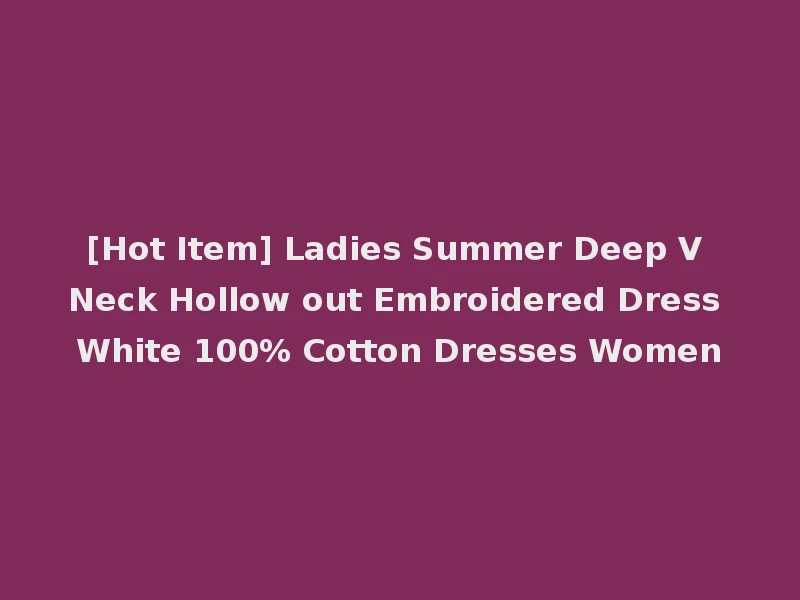 [Hot Item] Ladies Summer Deep V Neck Hollow out Embroidered Dress White 100% Cotton Dresses Women