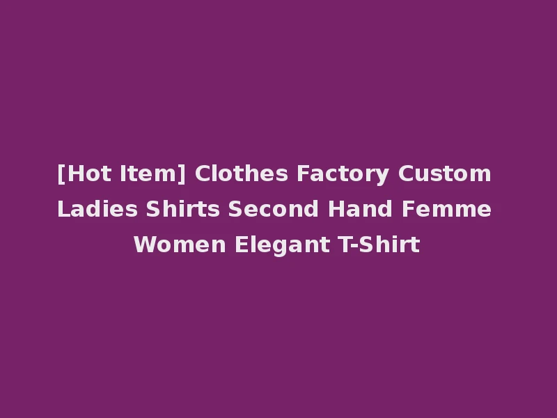 [Hot Item] Clothes Factory Custom Ladies Shirts Second Hand Femme Women Elegant T-Shirt