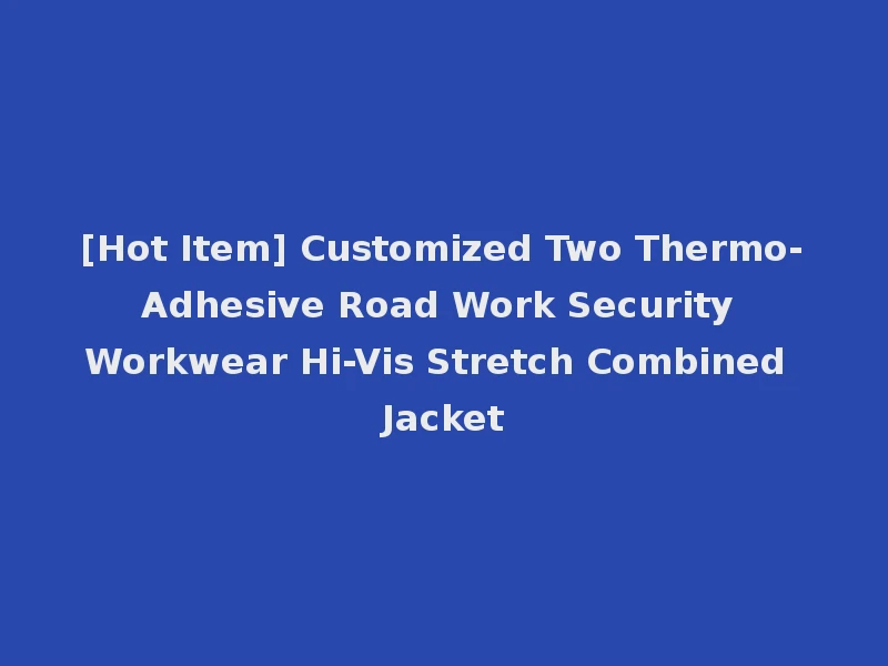 [Hot Item] Customized Two Thermo-Adhesive Road Work Security Workwear Hi-Vis Stretch Combined Jacket