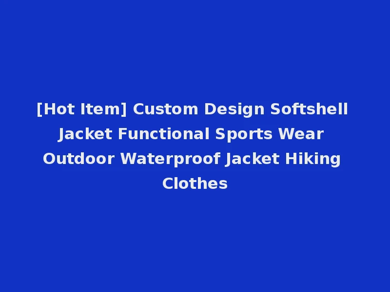[Hot Item] Custom Design Softshell Jacket Functional Sports Wear Outdoor Waterproof Jacket Hiking Clothes