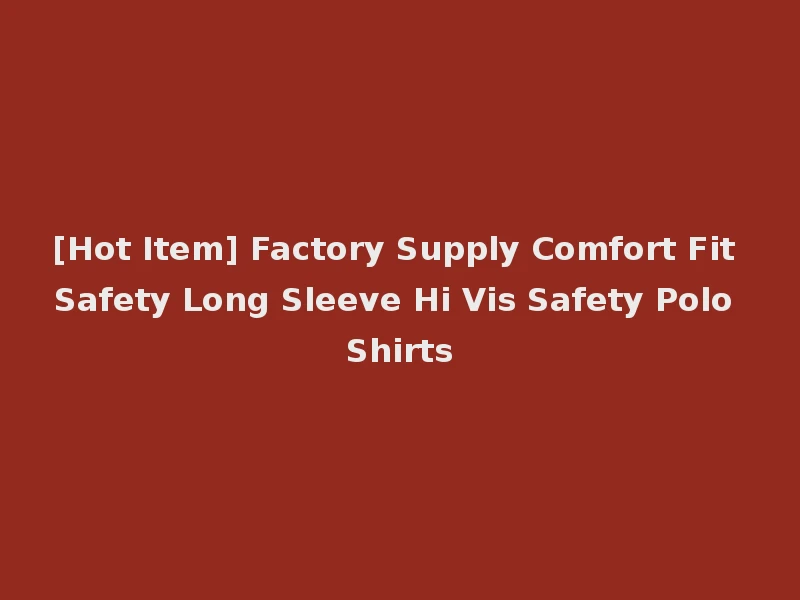 [Hot Item] Factory Supply Comfort Fit Safety Long Sleeve Hi Vis Safety Polo Shirts