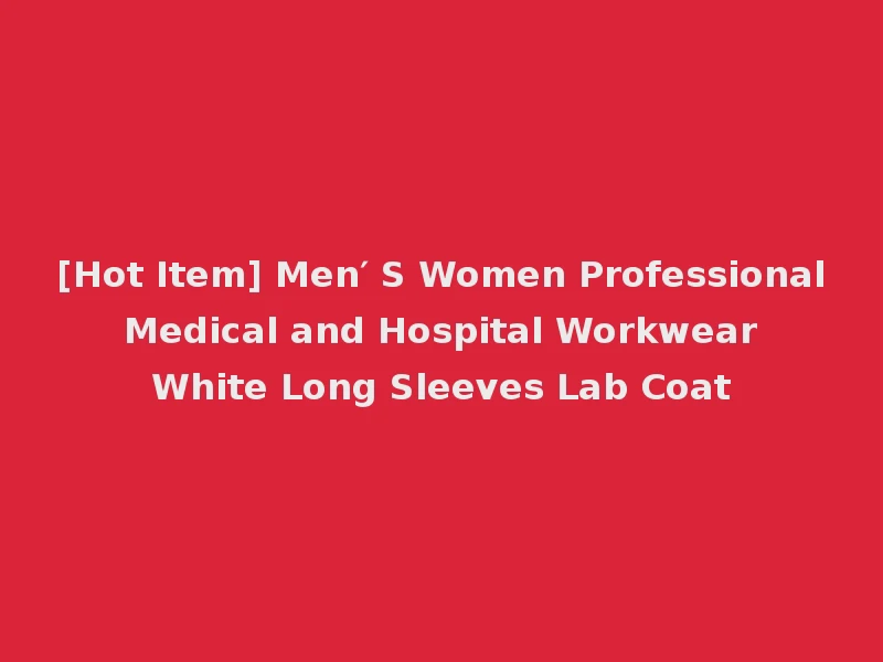 [Hot Item] Men′ S Women Professional Medical and Hospital Workwear White Long Sleeves Lab Coat
