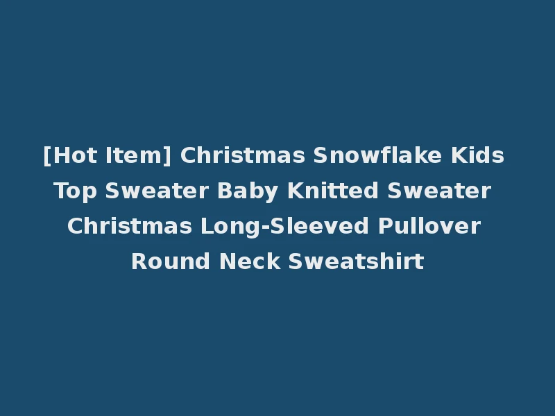 [Hot Item] Christmas Snowflake Kids Top Sweater Baby Knitted Sweater Christmas Long-Sleeved Pullover Round Neck Sweatshirt