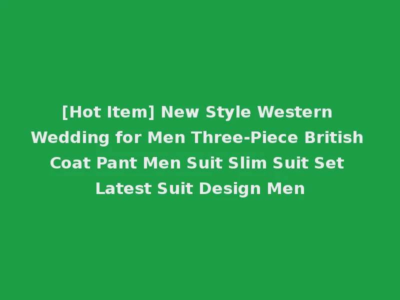 [Hot Item] New Style Western Wedding for Men Three-Piece British Coat Pant Men Suit Slim Suit Set Latest Suit Design Men