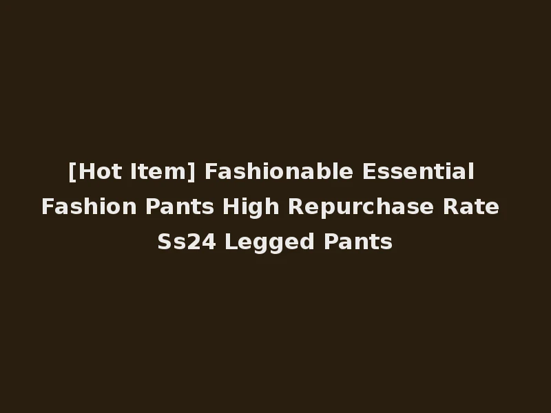 [Hot Item] Fashionable Essential Fashion Pants High Repurchase Rate Ss24 Legged Pants
